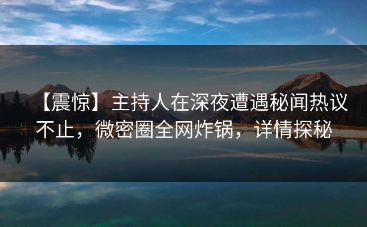 【震惊】主持人在深夜遭遇秘闻热议不止，微密圈全网炸锅，详情探秘