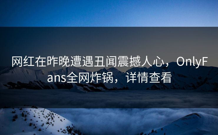 网红在昨晚遭遇丑闻震撼人心，OnlyFans全网炸锅，详情查看