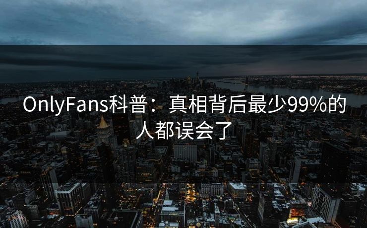 OnlyFans科普:真相背后最少99%的人都误会了