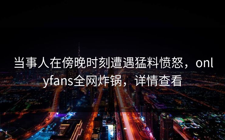 当事人在傍晚时刻遭遇猛料愤怒，onlyfans全网炸锅，详情查看