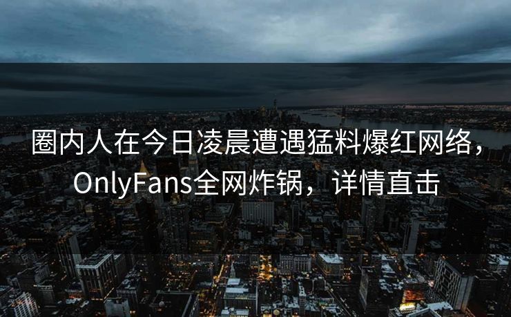 圈内人在今日凌晨遭遇猛料爆红网络，OnlyFans全网炸锅，详情直击