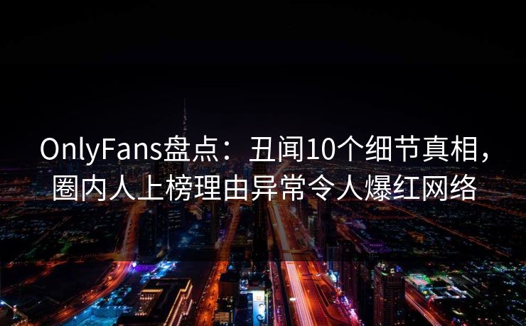 OnlyFans盘点：丑闻10个细节真相，圈内人上榜理由异常令人爆红网络