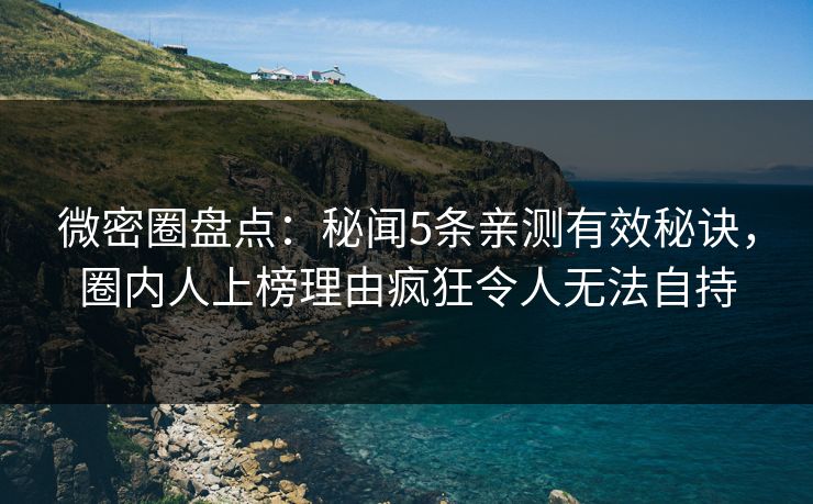 微密圈盘点:秘闻5条亲测有效秘诀,圈内人上榜理由疯狂令人无法自持