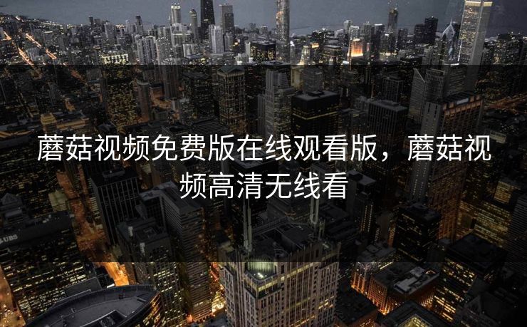 蘑菇视频免费版在线观看版，蘑菇视频高清无线看