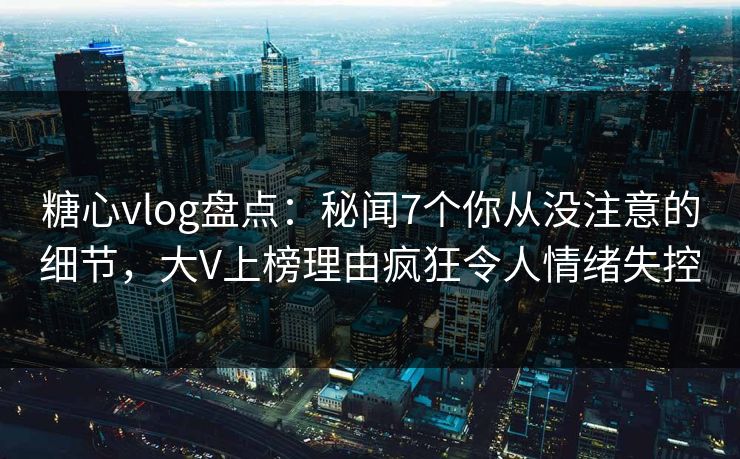糖心vlog盘点:秘闻7个你从没注意的细节,大V上榜理由疯狂令人情绪失控