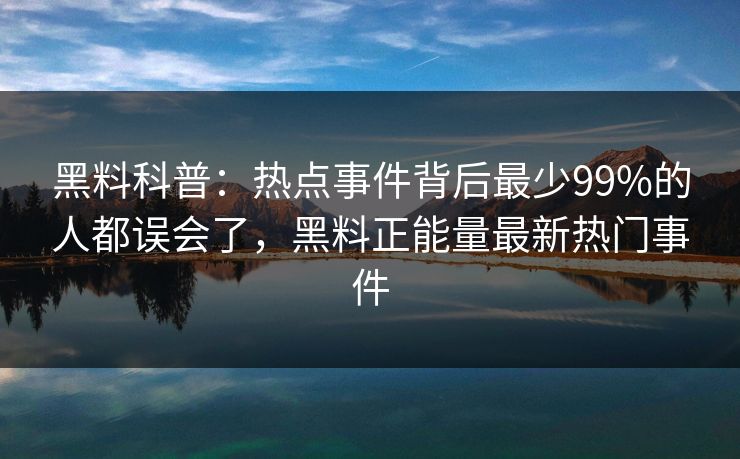 黑料科普：热点事件背后最少99%的人都误会了，黑料正能量最新热门事件