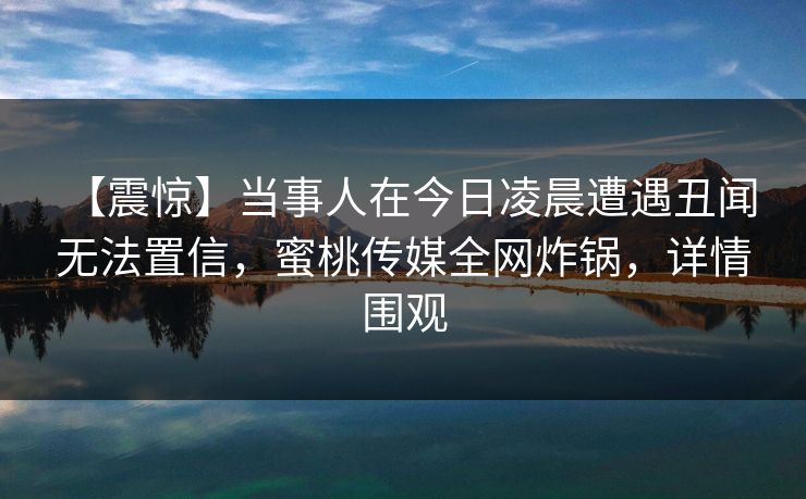 【震惊】当事人在今日凌晨遭遇丑闻 无法置信,蜜桃传媒全网炸锅,详情围观 【震惊】当事人在今日凌晨遭遇丑闻 无法置信,蜜桃传媒全网炸锅,详情围观