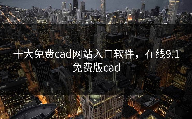 十大免费cad网站入口软件,在线9.1免费版cad 十大免费cad网站入口软件,在线9.1免费版cad