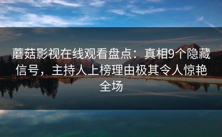 蘑菇影视在线观看盘点：真相9个隐藏信号，主持人上榜理由极其令人惊艳全场