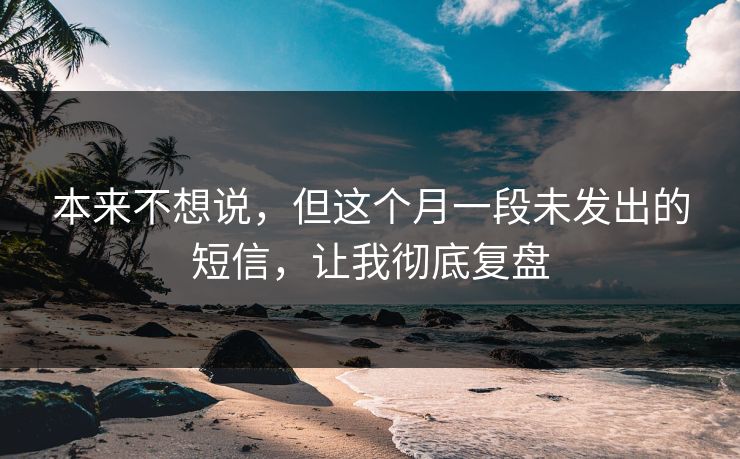 本来不想说，但这个月一段未发出的短信，让我彻底复盘