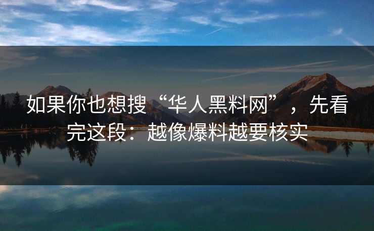 如果你也想搜“华人黑料网”，先看完这段：越像爆料越要核实