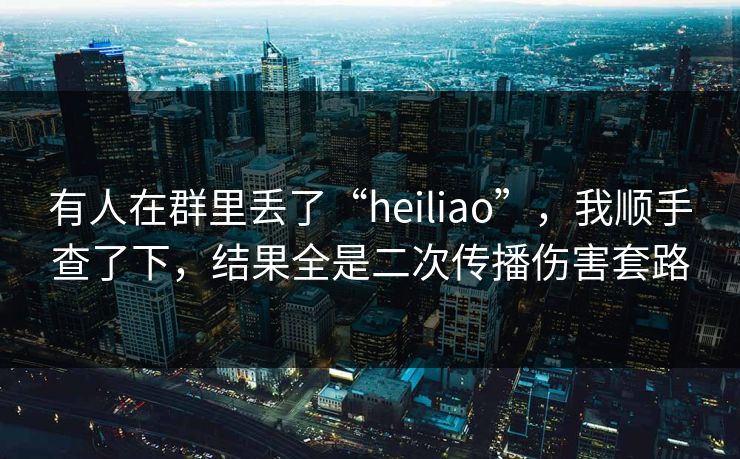 有人在群里丢了“heiliao”，我顺手查了下，结果全是二次传播伤害套路