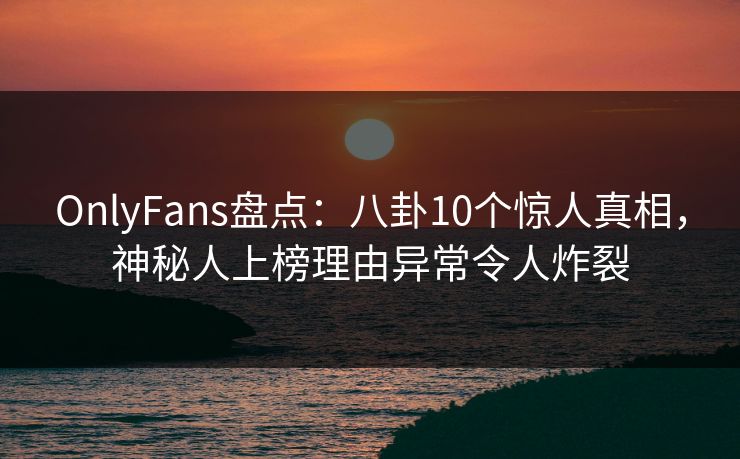 OnlyFans盘点:八卦10个惊人真相,神秘人上榜理由异常令人炸裂 OnlyFans盘点:八卦10个惊人真相,神秘人上榜理由异常令人炸裂