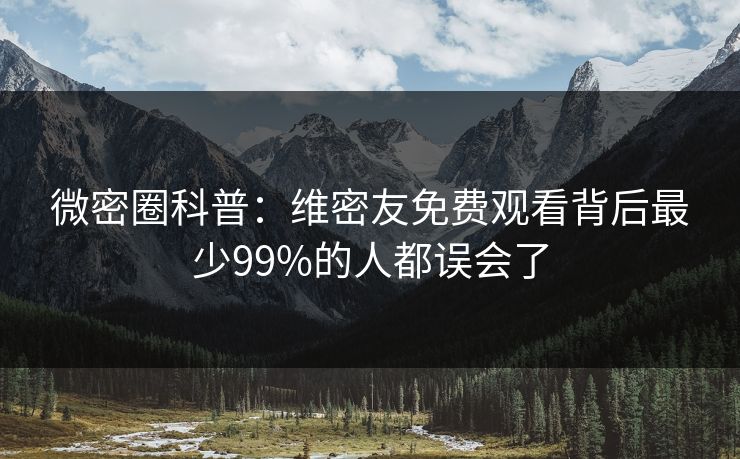 微密圈科普：维密友免费观看背后最少99%的人都误会了