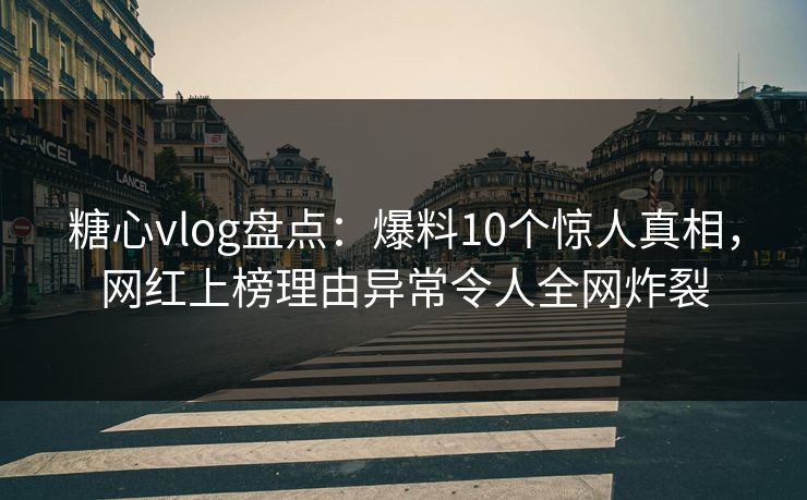 糖心vlog盘点：爆料10个惊人真相，网红上榜理由异常令人全网炸裂