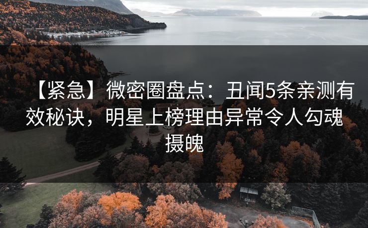 【紧急】微密圈盘点:丑闻5条亲测有效秘诀,明星上榜理由异常令人勾魂摄魄 【紧急】微密圈盘点:丑闻5条亲测有效秘诀,明星上榜理由异常令人勾魂摄魄