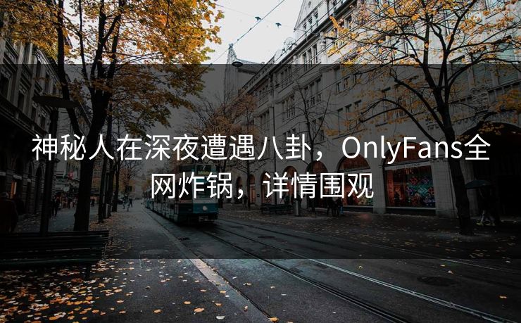 神秘人在深夜遭遇八卦,OnlyFans全网炸锅,详情围观 神秘人在深夜遭遇八卦,OnlyFans全网炸锅,详情围观
