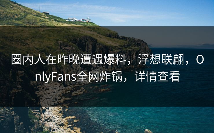 圈内人在昨晚遭遇爆料，浮想联翩，OnlyFans全网炸锅，详情查看