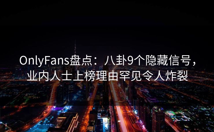 OnlyFans盘点:八卦9个隐藏信号,业内人士上榜理由罕见令人炸裂 OnlyFans盘点:八卦9个隐藏信号,业内人士上榜理由罕见令人炸裂