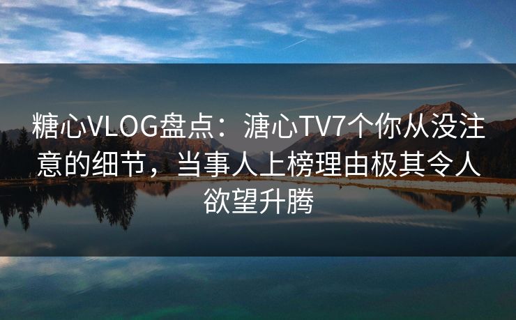 糖心VLOG盘点:溏心TV7个你从没注意的细节,当事人上榜理由极其令人欲望升腾 糖心VLOG盘点:溏心TV7个你从没注意的细节,当事人上榜理由极其令人欲望升腾