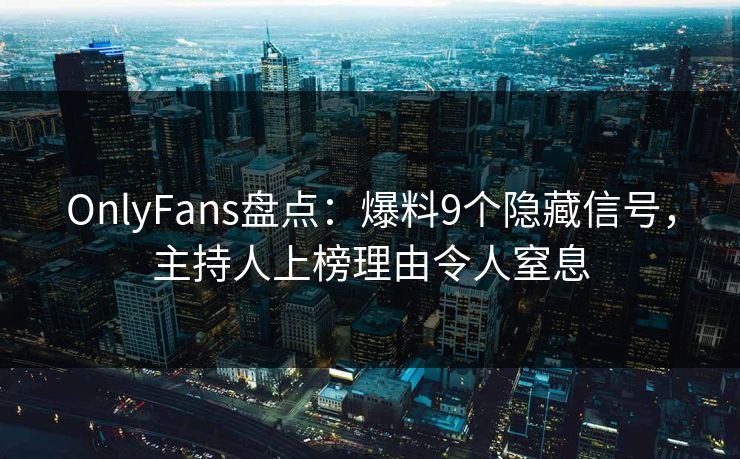 OnlyFans盘点：爆料9个隐藏信号，主持人上榜理由令人窒息