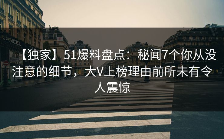 【独家】51爆料盘点：秘闻7个你从没注意的细节，大V上榜理由前所未有令人震惊