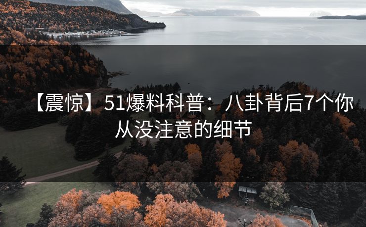 【震惊】51爆料科普：八卦背后7个你从没注意的细节